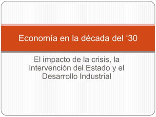 Economía en la década del ‘30
El impacto de la crisis, la
intervención del Estado y el
Desarrollo Industrial

 