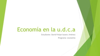 Economía en la u.d.c.a
Estudiante: David Felipe lozano Jiménez
Programa: economía
 