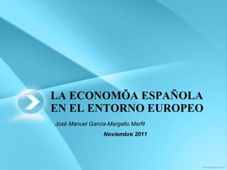 LA ECONOMÍA ESPAÑOLA EN EL ENTORNO EUROPEO José Manuel García-Margallo Marfil Noviembre 2011 