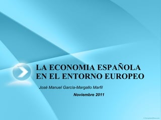 LA ECONOMIA ESPAÑOLA EN EL ENTORNO EUROPEO José Manuel García-Margallo Marfil Noviembre 2011 