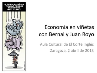 Economía en viñetas
con Bernal y Juan Royo
Aula Cultural de El Corte Inglés
      Zaragoza, 2 abril de 2013
 