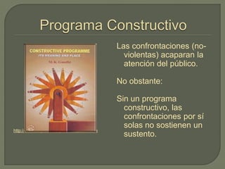 http://www.mkgandhi.org/cnstrct/cnstrct.htm
Las confrontaciones (no-
violentas) acaparan la
atención del público.
No obstante:
Sin un programa
constructivo, las
confrontaciones por sí
solas no sostienen un
sustento.
 