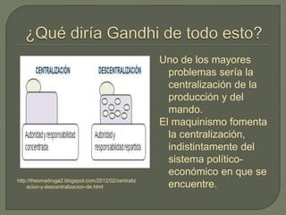 http://thesmadruga2.blogspot.com/2012/02/centraliz
acion-y-descentralizacion-de.html
Uno de los mayores
problemas sería la
centralización de la
producción y del
mando.
El maquinismo fomenta
la centralización,
indistintamente del
sistema político-
económico en que se
encuentre.
 