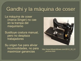 La máquina de coser
(marca Singer) no cae
en la trampa del
maquinismo
Sustituye costura manual,
pero no desplaza
trabajadores
Su origen fue para aliviar
incomodidades, no para
maximizar ganancias
http://www.bibsandbows.com/2012_05_01
_archive.html
 