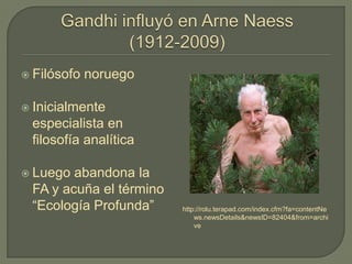  Filósofo noruego
 Inicialmente
especialista en
filosofía analítica
 Luego abandona la
FA y acuña el término
“Ecología Profunda” http://rolu.terapad.com/index.cfm?fa=contentNe
ws.newsDetails&newsID=82404&from=archi
ve
 