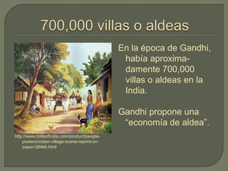 http://www.dollsofindia.com/product/people-
posters/indian-village-scene-reprint-on-
paper-QM46.html
En la época de Gandhi,
había aproxima-
damente 700,000
villas o aldeas en la
India.
Gandhi propone una
“economía de aldea”.
 