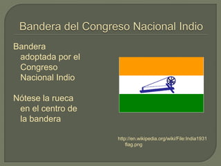 Bandera
adoptada por el
Congreso
Nacional Indio
Nótese la rueca
en el centro de
la bandera
http://en.wikipedia.org/wiki/File:India1931
flag.png
 