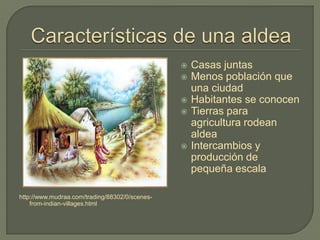 http://www.mudraa.com/trading/88302/0/scenes-
from-indian-villages.html
 Casas juntas
 Menos población que
una ciudad
 Habitantes se conocen
 Tierras para
agricultura rodean
aldea
 Intercambios y
producción de
pequeña escala
 