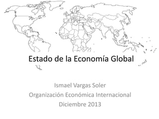 Estado de la Economía Global
Ismael Vargas Soler
Organización Económica Internacional
Diciembre 2013
 