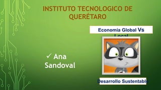 Economía Global Vs
Local
 Ana
Sandoval
INSTITUTO TECNOLOGICO DE
QUERÉTARO
Desarrollo Sustentable
 