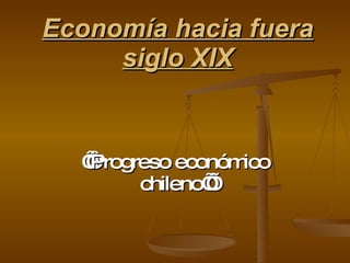 Economía hacia fuera siglo XIX ‘‘ Progreso económico chileno’’ 