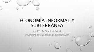 ECONOMÍA INFORMAL Y
SUBTERRÁNEA
JULIETH PAOLA RUIZ SOLÍS
UNIVERSIDAD COLEGIO MAYOR DE CUNDINAMARCA
 