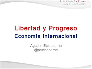 Libertad y Progreso
Economía Internacional
Agustín Etchebarne
@aetchebarne
 