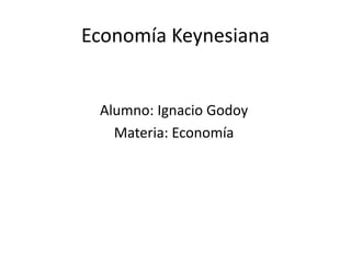 Economía Keynesiana
Alumno: Ignacio Godoy
Materia: Economía
 