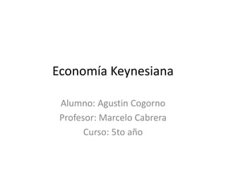 Economía Keynesiana
Alumno: Agustin Cogorno
Profesor: Marcelo Cabrera
Curso: 5to año
 