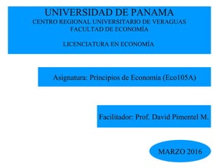 UNIVERSIDAD DE PANAMA
CENTRO REGIONAL UNIVERSITARIO DE VERAGUAS
FACULTAD DE ECONOMÍA
LICENCIATURA EN ECONOMÍA
Asignatura: Principios de Economía (Eco105A)
Facilitador: Prof. David Pimentel M.
MARZO 2016
 