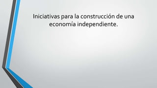 Iniciativas para la construcción de una
economía independiente.
 