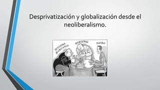 Desprivatización y globalización desde el
neoliberalismo.
 