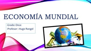 ECONOMÍA MUNDIAL
-Grado: Once
-Profesor : Hugo Rangel
 