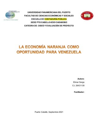 UNIVERSIDAD PANAMERICANA DEL PUERTO
FACULTAD DE CIENCIAS ECONÓMICAS Y SOCIALES
ESCUELA DE CONTADURÍA PÚBLICA
SEDE PTO CABELLO-EDO CARABOBO
CATEDRA DE: DISEO Y EVALUACIÓN DE PROYECTO
Autora:
Elimar Serga
C.l. 26431139
Facilitador:
Puerto Cabello, Septiembre 2021
 