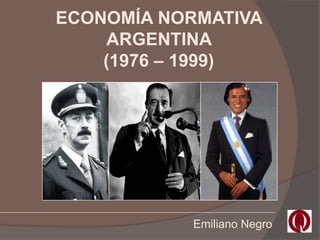 ECONOMÍA NORMATIVA
    ARGENTINA
    (1976 – 1999)




           Emiliano Negro
 