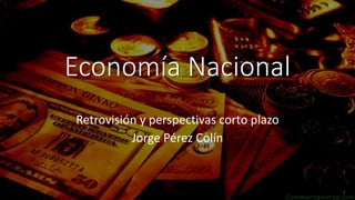 Economía Nacional
Retrovisión y perspectivas corto plazo
Jorge Pérez Colín
1
 