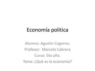 Economía politica
Alumno: Agustin Cogorno.
Profesor: Marcelo Cabrera
Curso: 5to año.
Tema: ¿Qué es la economia?
 
