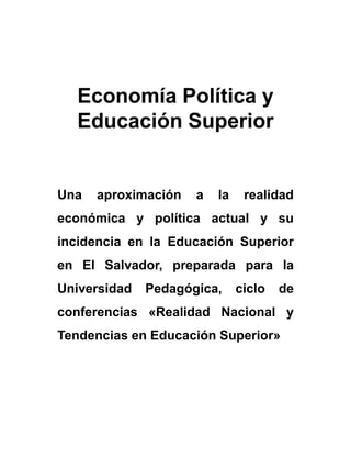 Economía Política y
Educación Superior
Una aproximación a la realidad
económica y política actual y su
incidencia en la Educación Superior
en El Salvador, preparada para la
Universidad Pedagógica, ciclo de
conferencias «Realidad Nacional y
Tendencias en Educación Superior»
 