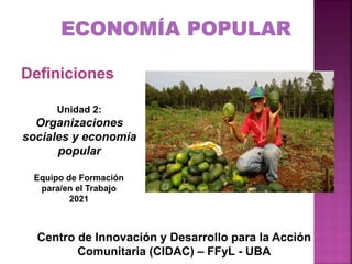 Definiciones
Unidad 2:
Organizaciones
sociales y economía
popular
Centro de Innovación y Desarrollo para la Acción
Comunitaria (CIDAC) – FFyL - UBA
Equipo de Formación
para/en el Trabajo
2021
 