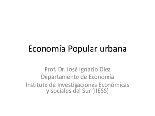 Economía Popular urbana
Prof. Dr. José Ignacio Diez
Departamento de Economía
Instituto de Investigaciones Económicas
y sociales del Sur (IIESS)
 