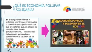 ¿QUÉ ES ECONOMÍA POLUPAR
Y SOLIDARIA?
Es el conjunto de formas y
prácticas económicas, individuales
o colectivas auto gestionadas por
sus propietarios que, en el caso de
las colectivas, tienen,
simultáneamente, la calidad de
trabajadores, proveedores,
consumidores o usuarios de las
mismas,
 