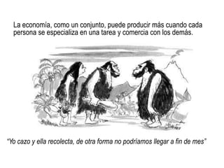 “Yo cazo y ella recolecta, de otra forma no podríamos llegar a fin de mes”
La economía, como un conjunto, puede producir más cuando cada
persona se especializa en una tarea y comercia con los demás.
 