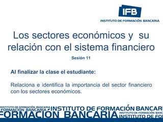 Los sectores económicos y su
relación con el sistema financiero
Al finalizar la clase el estudiante:
Relaciona e identifica la importancia del sector financiero
con los sectores económicos.
Sesión 11
 