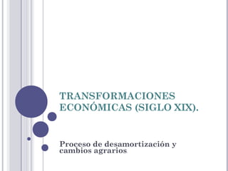 TRANSFORMACIONES
ECONÓMICAS (SIGLO XIX).
Proceso de desamortización y
cambios agrarios.
 