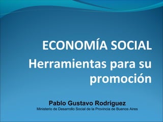 ECONOMÍA SOCIAL
Herramientas para su
         promoción
        Pablo Gustavo Rodríguez
 Ministerio de Desarrollo Social de la Provincia de Buenos Aires
 