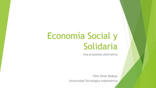 Economía Social y
Solidaria
Una propuesta alternativa
Félix Omar Bedoya
Universidad Tecnológica Indoamérica
 