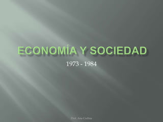  economía y SOCIEDAD 1973 - 1984 Prof. Ana Codina 