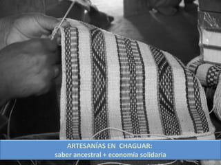 ARTESANÍAS EN CHAGUAR:
saber ancestral + economía solidaria
 