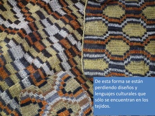 De esta forma se están
perdiendo diseños y
lenguajes culturales que
sólo se encuentran en los
tejidos.
 