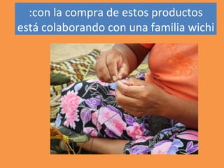 :con la compra de estos productos
está colaborando con una familia wichi
 