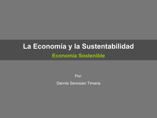 La Economía y la Sustentabilidad
Economía Sostenible
Por:
Dennis Senosain Timana
 