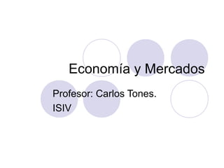Economía y Mercados
Profesor: Carlos Tones.
ISIV
 