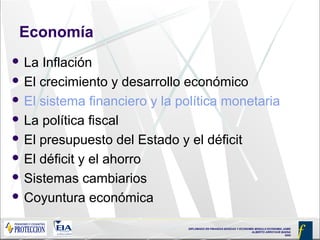 DIPLOMADO EN FINANZAS BÁSICAS Y ECONOMÍA MODULO ECONOMIA JAIME
ALBERTO ARROYAVE BAENA
2005
Economía
 La Inflación
 El crecimiento y desarrollo económico
 El sistema financiero y la política monetaria
 La política fiscal
 El presupuesto del Estado y el déficit
 El déficit y el ahorro
 Sistemas cambiarios
 Coyuntura económica
 