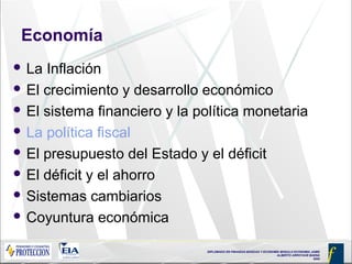 DIPLOMADO EN FINANZAS BÁSICAS Y ECONOMÍA MODULO ECONOMIA JAIME
ALBERTO ARROYAVE BAENA
2005
Economía
 La Inflación
 El crecimiento y desarrollo económico
 El sistema financiero y la política monetaria
 La política fiscal
 El presupuesto del Estado y el déficit
 El déficit y el ahorro
 Sistemas cambiarios
 Coyuntura económica
 