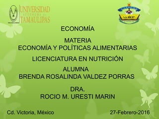 ECONOMÍA
MATERIA
ECONOMÍA Y POLÍTICAS ALIMENTARIAS
LICENCIATURA EN NUTRICIÓN
ALUMNA
BRENDA ROSALINDA VALDEZ PORRAS
DRA.
ROCIO M. URESTI MARIN
Cd. Victoria, México 27-Febrero-2016
 