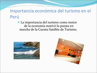 Importancia económica del turismo en el Perú La importancia del turismo como motor de la economía motivó la puesta en marcha de la Cuenta Satélite de Turismo.  