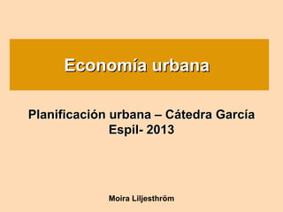 Economía urbana
PlanificaciPlanificacióón urbanan urbana –– CCáátedra Garctedra Garcííaa
EspilEspil-- 20132013
Moira Liljesthröm
EconomEconomíía urbanaa urbana
 