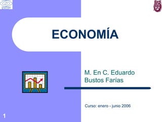 ECONOMÍA

       M. En C. Eduardo
       Bustos Farías


       Curso: enero - junio 2006

1
 