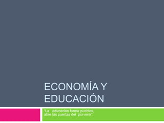 Economía y Educación “La   educación forma pueblos, abre las puertas del  porvenir”. 