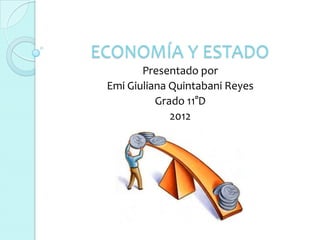 ECONOMÍA Y ESTADO
        Presentado por
 Emi Giuliana Quintabani Reyes
           Grado 11°D
              2012
 